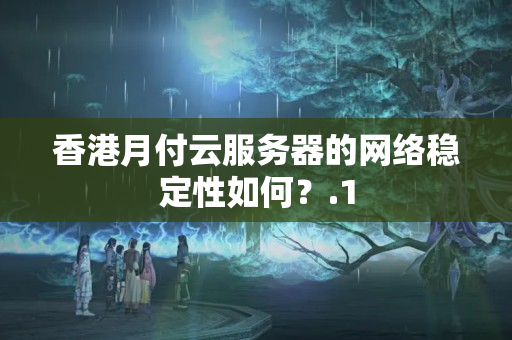 香港月付云服務(wù)器的網(wǎng)絡(luò)穩(wěn)定性如何？