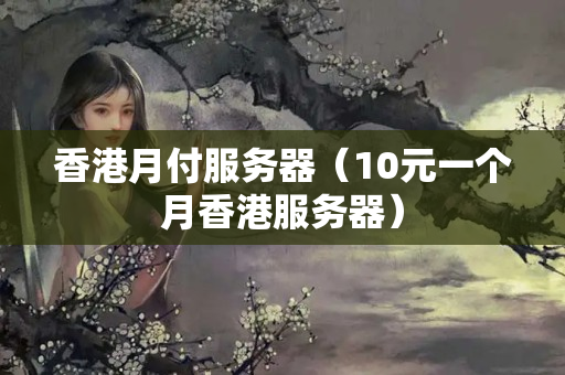 香港月付服務(wù)器（10元一個(gè)月香港服務(wù)器）