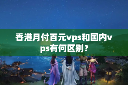 香港月付百元vps和國內(nèi)vps有何區(qū)別？