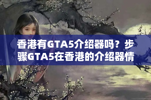 香港有GTA5介紹器嗎？步驟GTA5在香港的介紹器情況