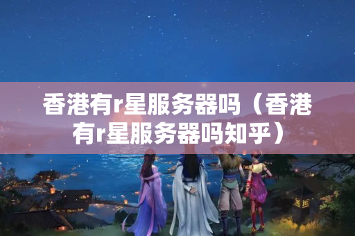 香港有r星服務(wù)器嗎（香港有r星服務(wù)器嗎知乎）