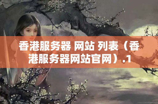 香港服務(wù)器+網(wǎng)站+列表（香港服務(wù)器網(wǎng)站官網(wǎng)）