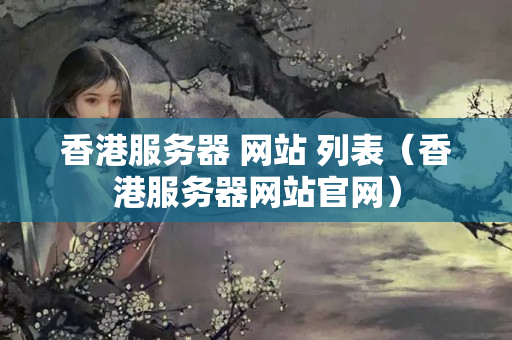 香港服務(wù)器+網(wǎng)站+列表（香港服務(wù)器網(wǎng)站官網(wǎng)）