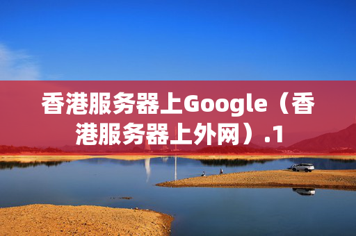 香港服務(wù)器上Google（香港服務(wù)器上外網(wǎng)）