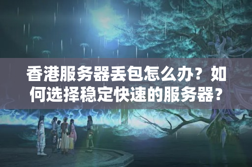 香港服務(wù)器丟包怎么辦？如何選擇穩(wěn)定快速的服務(wù)器？