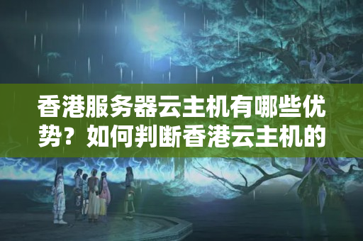 香港服務(wù)器云主機有哪些優(yōu)勢？如何判斷香港云主機的質(zhì)量？