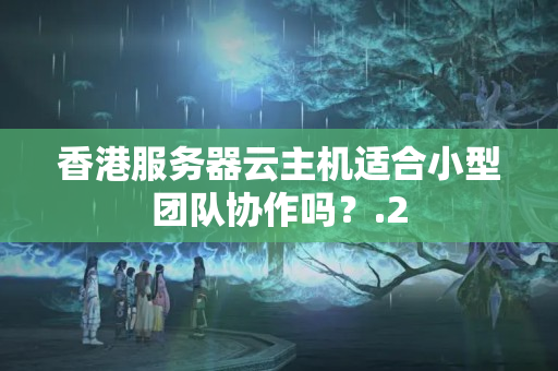 香港服務(wù)器云主機(jī)適合小型團(tuán)隊(duì)協(xié)作嗎？