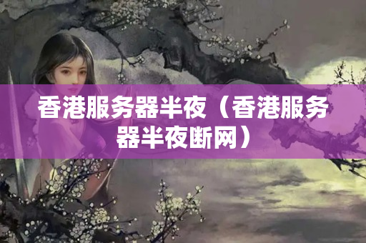 香港服務(wù)器半夜（香港服務(wù)器半夜斷網(wǎng)）