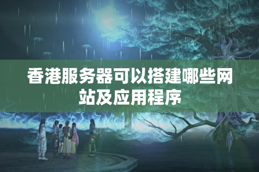 香港服務器可以搭建哪些網站及應用程序