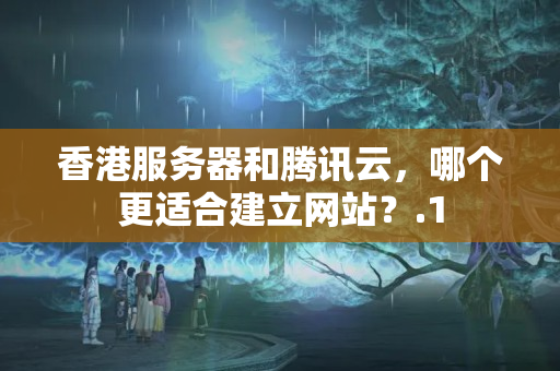 香港服務(wù)器和騰訊云，哪個(gè)更適合建立網(wǎng)站？