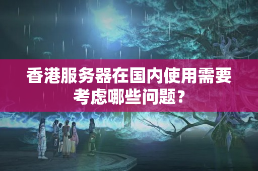 香港服務(wù)器在國內(nèi)使用需要考慮哪些問題？