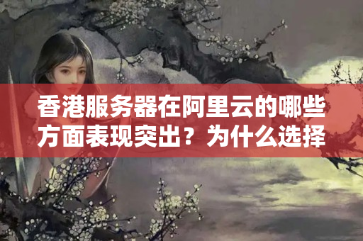 香港服務器在阿里云的哪些方面表現(xiàn)突出？為什么選擇阿里云香港服務器？