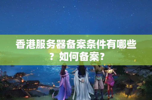 香港服務(wù)器備案條件有哪些？如何備案？