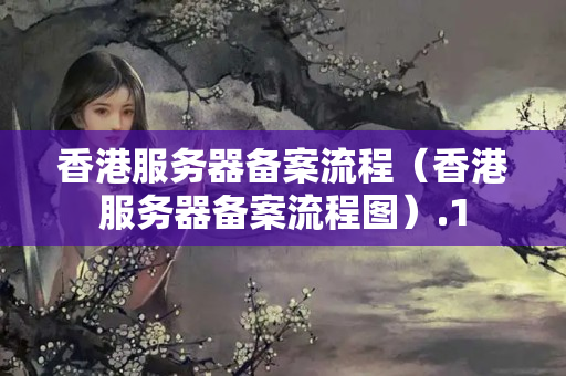 香港服務(wù)器備案流程（香港服務(wù)器備案流程圖）