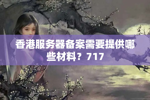 香港服務(wù)器備案需要提供哪些材料？717