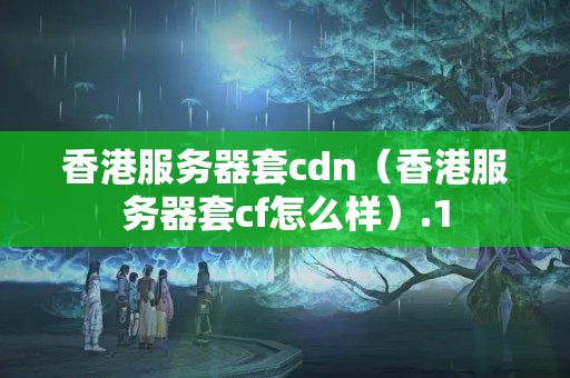 香港服務(wù)器套cdn（香港服務(wù)器套cf怎么樣）