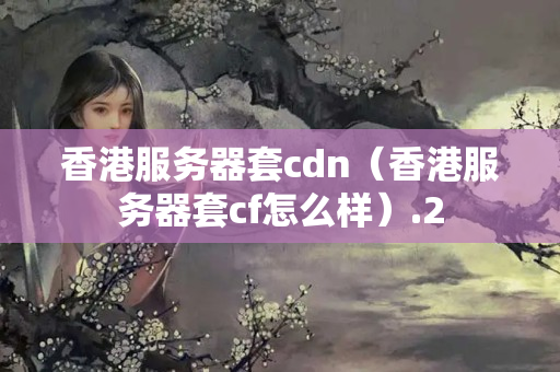 香港服務(wù)器套cdn（香港服務(wù)器套cf怎么樣）