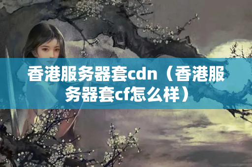 香港服務(wù)器套cdn（香港服務(wù)器套cf怎么樣）