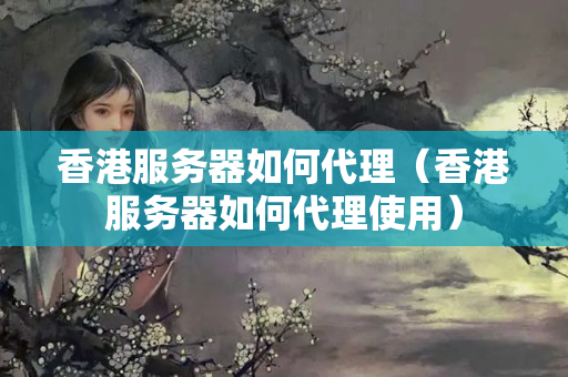 香港服務(wù)器如何代理（香港服務(wù)器如何代理使用）