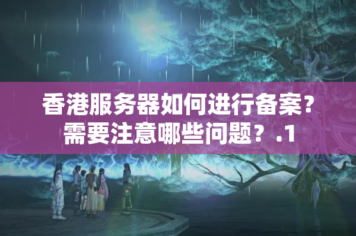 香港服務(wù)器如何進(jìn)行備案？需要注意哪些問題？