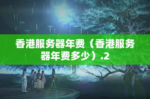 香港服務(wù)器年費(fèi)（香港服務(wù)器年費(fèi)多少）