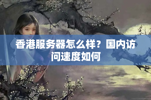 香港服務(wù)器怎么樣？國內(nèi)訪問速度如何