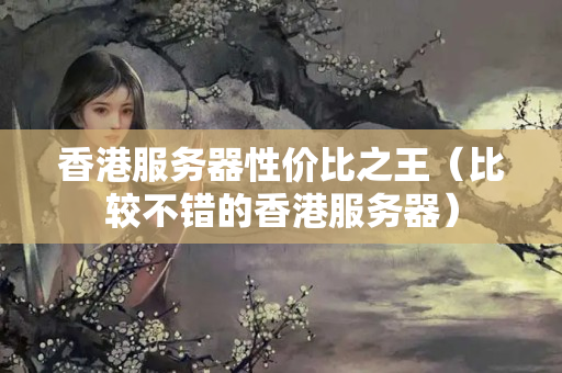 香港服務(wù)器性價(jià)比之王（比較不錯的香港服務(wù)器）