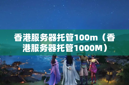 香港服務(wù)器托管100m（香港服務(wù)器托管1000M）