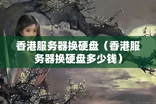 香港服務(wù)器換硬盤（香港服務(wù)器換硬盤多少錢）