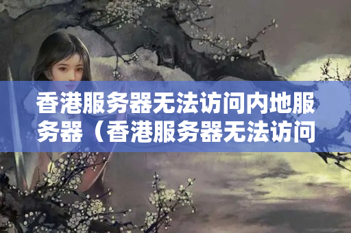 香港服務(wù)器無法訪問內(nèi)地服務(wù)器（香港服務(wù)器無法訪問內(nèi)地服務(wù)器怎么辦）