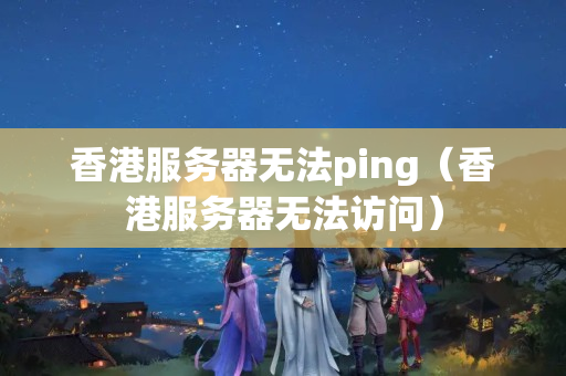 香港服務(wù)器無(wú)法ping（香港服務(wù)器無(wú)法訪問(wèn)）