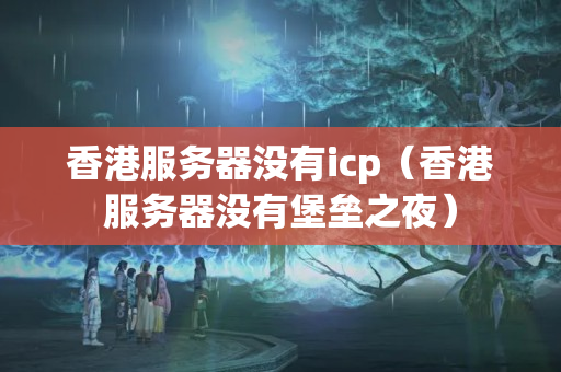 香港服務(wù)器沒有icp（香港服務(wù)器沒有堡壘之夜）