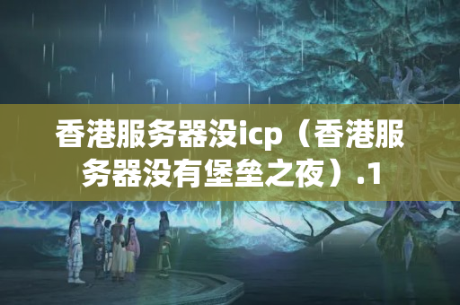 香港服務(wù)器沒icp（香港服務(wù)器沒有堡壘之夜）