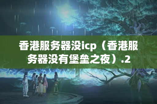 香港服務(wù)器沒icp（香港服務(wù)器沒有堡壘之夜）