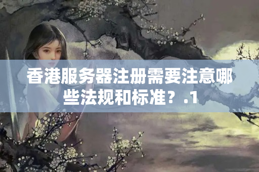 香港服務(wù)器注冊需要注意哪些法規(guī)和標(biāo)準(zhǔn)？