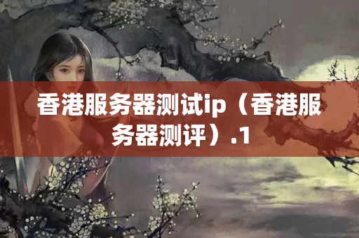 香港服務(wù)器測(cè)試ip（香港服務(wù)器測(cè)評(píng)）