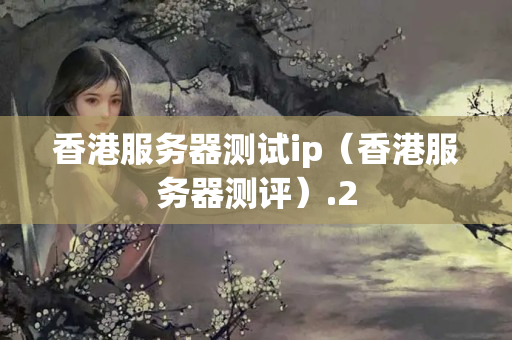 香港服務(wù)器測(cè)試ip（香港服務(wù)器測(cè)評(píng)）