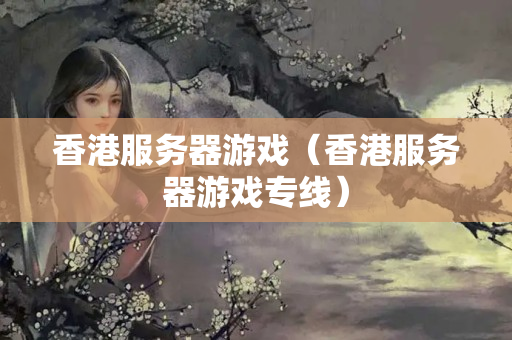 香港服務(wù)器游戲（香港服務(wù)器游戲?qū)＞€）