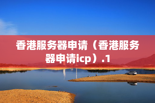 香港服務(wù)器申請(qǐng)（香港服務(wù)器申請(qǐng)icp）