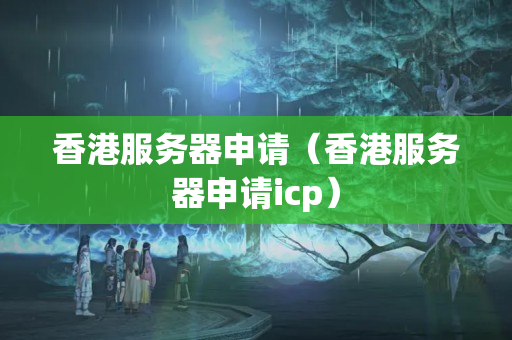 香港服務(wù)器申請(qǐng)（香港服務(wù)器申請(qǐng)icp）