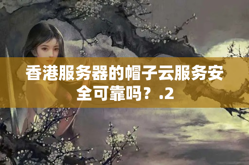 香港服務(wù)器的帽子云服務(wù)安全可靠嗎？