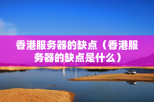 香港服務(wù)器的缺點(diǎn)（香港服務(wù)器的缺點(diǎn)是什么）