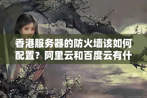 香港服務(wù)器的防火墻該如何配置？阿里云和百度云有什么不同？6875