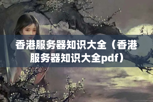 香港服務(wù)器知識(shí)大全（香港服務(wù)器知識(shí)大全pdf）