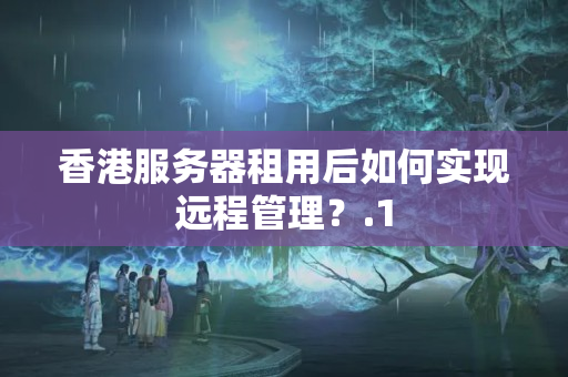 香港服務(wù)器租用后如何實(shí)現(xiàn)遠(yuǎn)程管理？