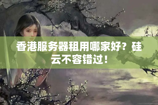 香港服務(wù)器租用哪家好？硅云不容錯(cuò)過(guò)！