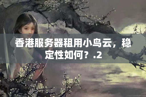 香港服務(wù)器租用小鳥(niǎo)云，穩(wěn)定性如何？