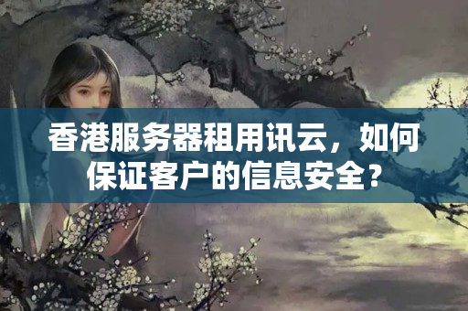 香港服務(wù)器租用訊云，如何保證客戶的信息安全？