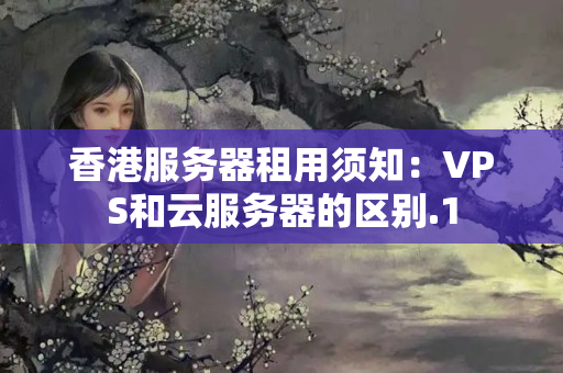 香港服務(wù)器租用須知：VPS和云服務(wù)器的區(qū)別