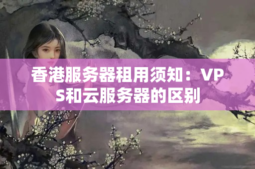 香港服務器租用須知：VPS和云服務器的區(qū)別